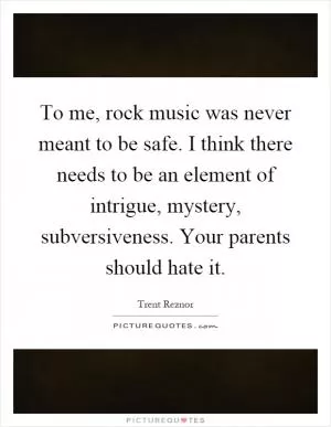 To me, rock music was never meant to be safe. I think there needs to be an element of intrigue, mystery, subversiveness. Your parents should hate it Picture Quote #1