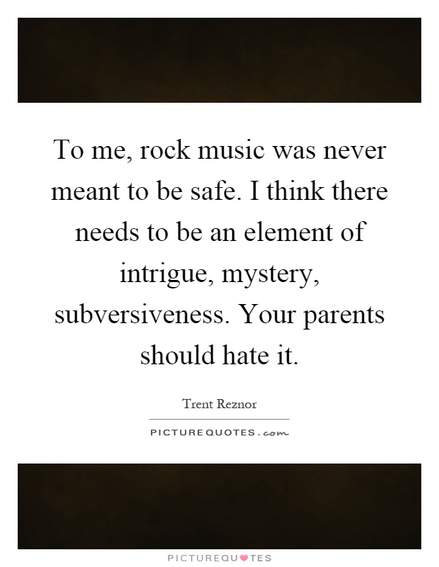 To me, rock music was never meant to be safe. I think there needs to be an element of intrigue, mystery, subversiveness. Your parents should hate it Picture Quote #1