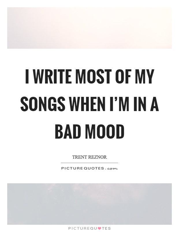I write most of my songs when I’m in a bad mood Picture Quote #1