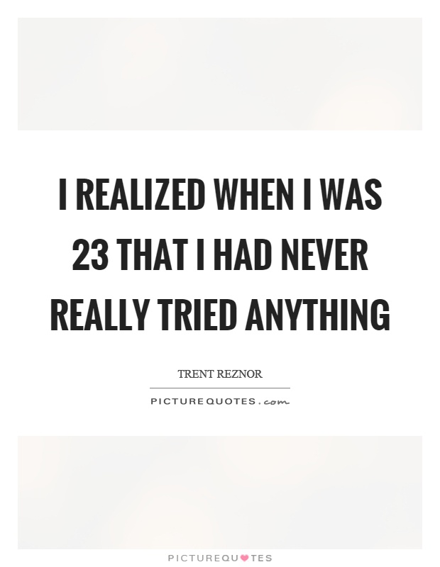 I realized when I was 23 that I had never really tried anything Picture Quote #1