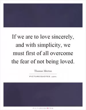 If we are to love sincerely, and with simplicity, we must first of all overcome the fear of not being loved Picture Quote #1