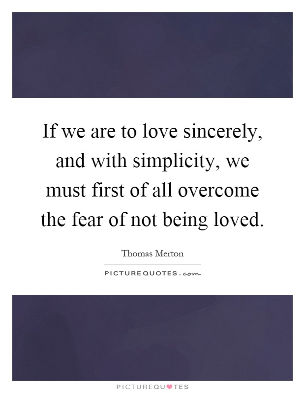 If we are to love sincerely, and with simplicity, we must first of all overcome the fear of not being loved Picture Quote #1