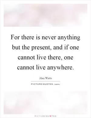 For there is never anything but the present, and if one cannot live there, one cannot live anywhere Picture Quote #1