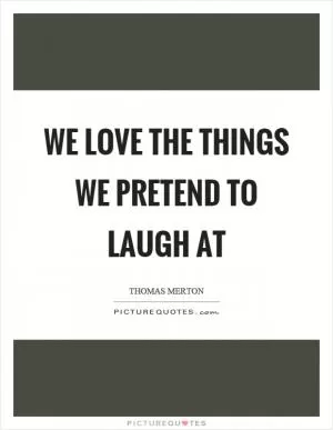 We love the things we pretend to laugh at Picture Quote #1
