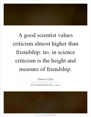A good scientist values criticism almost higher than friendship: no, in science criticism is the height and measure of friendship Picture Quote #1