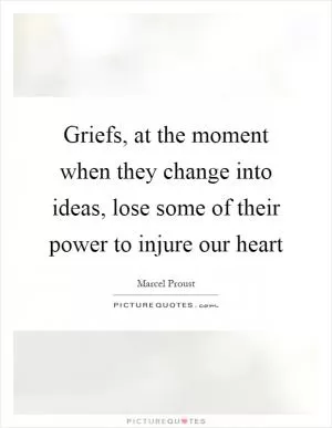 Griefs, at the moment when they change into ideas, lose some of their power to injure our heart Picture Quote #1