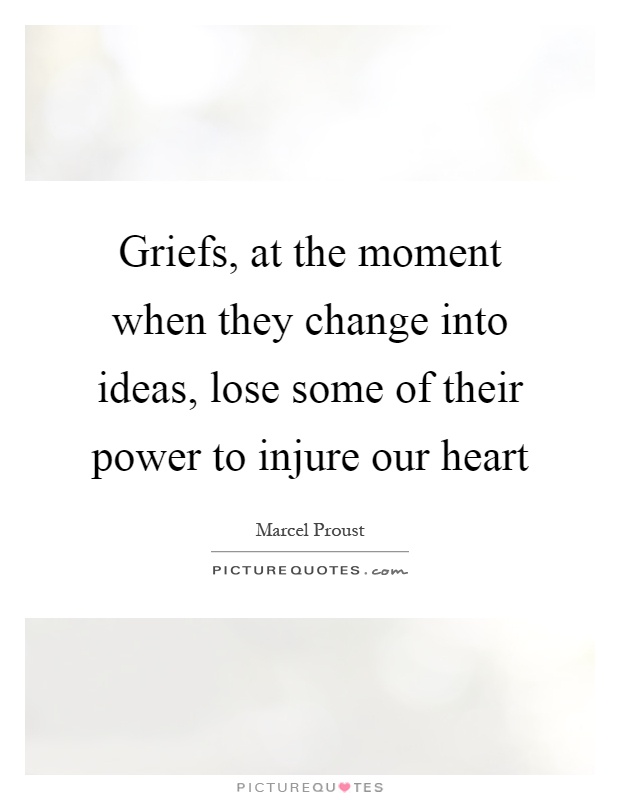 Griefs, at the moment when they change into ideas, lose some of their power to injure our heart Picture Quote #1