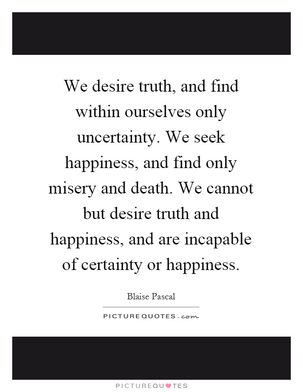 We desire truth, and find within ourselves only uncertainty. We seek happiness, and find only misery and death. We cannot but desire truth and happiness, and are incapable of certainty or happiness Picture Quote #1