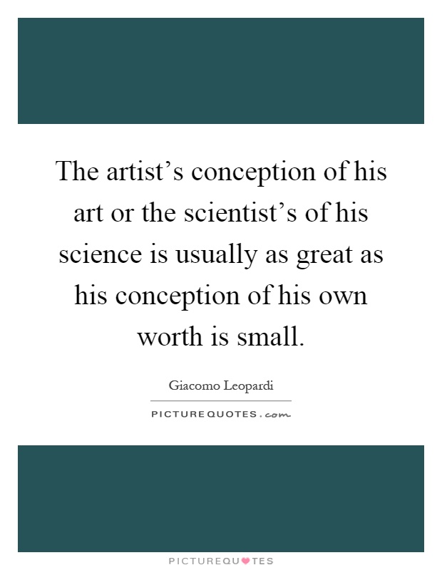 The artist's conception of his art or the scientist's of his science is usually as great as his conception of his own worth is small Picture Quote #1