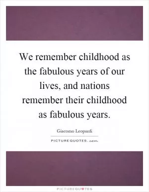 We remember childhood as the fabulous years of our lives, and nations remember their childhood as fabulous years Picture Quote #1