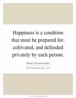 Happiness is a condition that must be prepared for, cultivated, and defended privately by each person Picture Quote #1