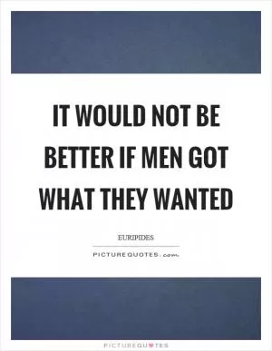 It would not be better if men got what they wanted Picture Quote #1