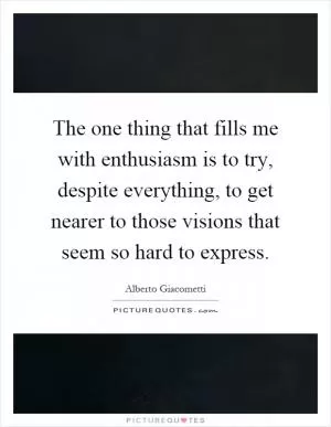 The one thing that fills me with enthusiasm is to try, despite everything, to get nearer to those visions that seem so hard to express Picture Quote #1