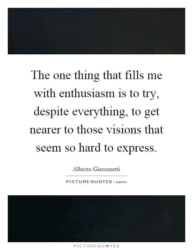 The one thing that fills me with enthusiasm is to try, despite everything, to get nearer to those visions that seem so hard to express Picture Quote #1