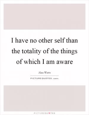 I have no other self than the totality of the things of which I am aware Picture Quote #1