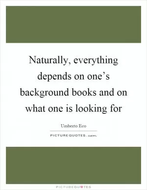 Naturally, everything depends on one’s background books and on what one is looking for Picture Quote #1