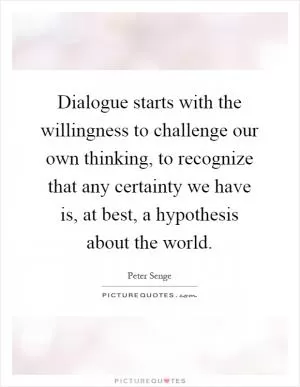 Dialogue starts with the willingness to challenge our own thinking, to recognize that any certainty we have is, at best, a hypothesis about the world Picture Quote #1
