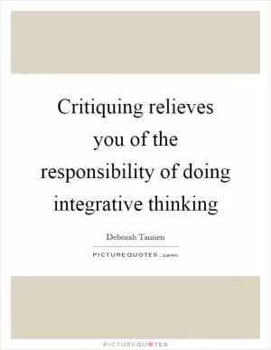 Critiquing relieves you of the responsibility of doing integrative thinking Picture Quote #1