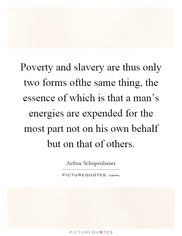Poverty and slavery are thus only two forms ofthe same thing, the essence of which is that a man's energies are expended for the most part not on his own behalf but on that of others Picture Quote #1
