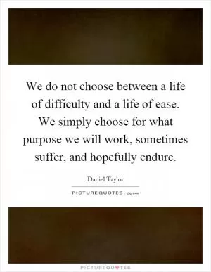 We do not choose between a life of difficulty and a life of ease. We simply choose for what purpose we will work, sometimes suffer, and hopefully endure Picture Quote #1