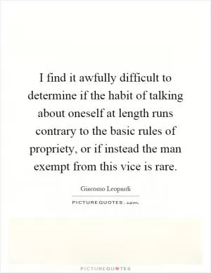 I find it awfully difficult to determine if the habit of talking about oneself at length runs contrary to the basic rules of propriety, or if instead the man exempt from this vice is rare Picture Quote #1