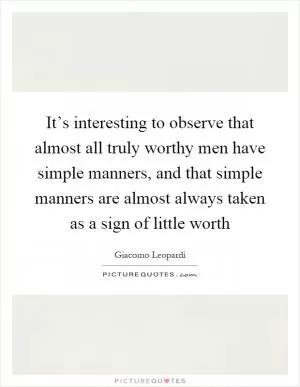 It’s interesting to observe that almost all truly worthy men have simple manners, and that simple manners are almost always taken as a sign of little worth Picture Quote #1