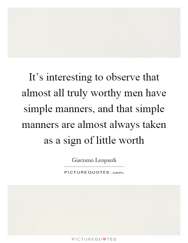 It's interesting to observe that almost all truly worthy men have simple manners, and that simple manners are almost always taken as a sign of little worth Picture Quote #1