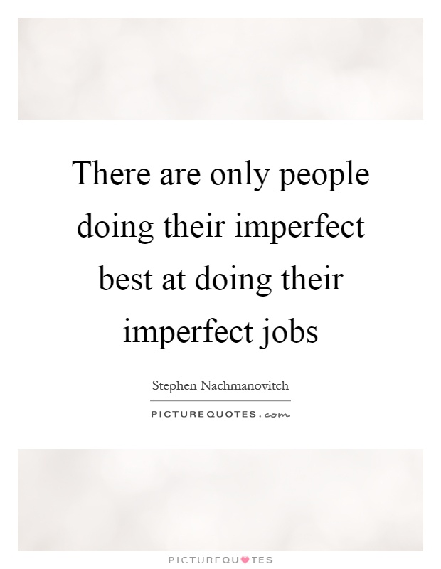 There are only people doing their imperfect best at doing their imperfect jobs Picture Quote #1