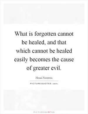 What is forgotten cannot be healed, and that which cannot be healed easily becomes the cause of greater evil Picture Quote #1