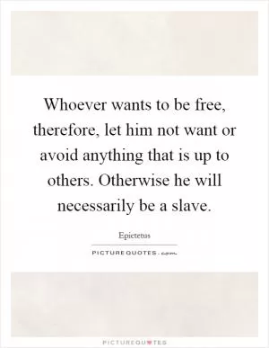 Whoever wants to be free, therefore, let him not want or avoid anything that is up to others. Otherwise he will necessarily be a slave Picture Quote #1