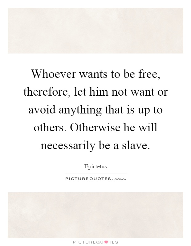 Whoever wants to be free, therefore, let him not want or avoid anything that is up to others. Otherwise he will necessarily be a slave Picture Quote #1