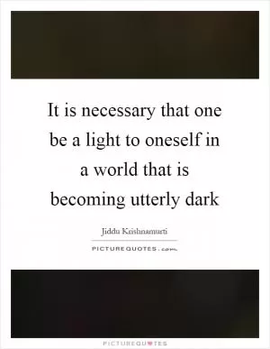It is necessary that one be a light to oneself in a world that is becoming utterly dark Picture Quote #1