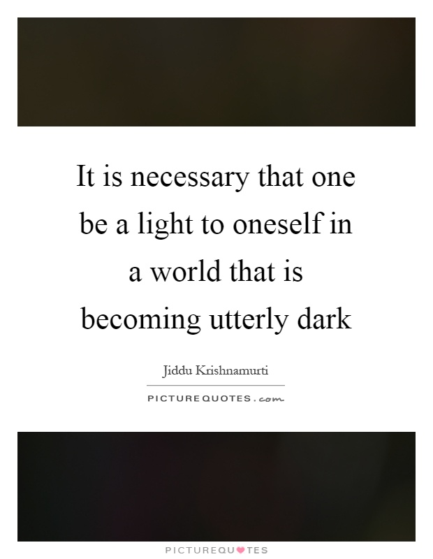 It is necessary that one be a light to oneself in a world that is becoming utterly dark Picture Quote #1