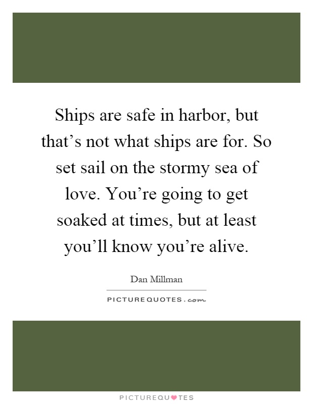 Ships are safe in harbor, but that's not what ships are for. So set sail on the stormy sea of love. You're going to get soaked at times, but at least you'll know you're alive Picture Quote #1