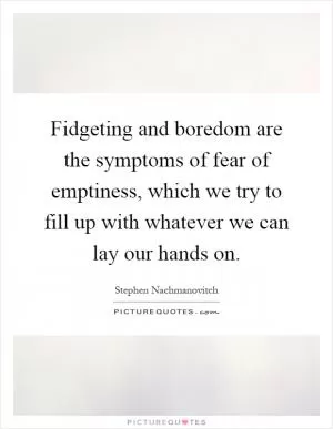 Fidgeting and boredom are the symptoms of fear of emptiness, which we try to fill up with whatever we can lay our hands on Picture Quote #1