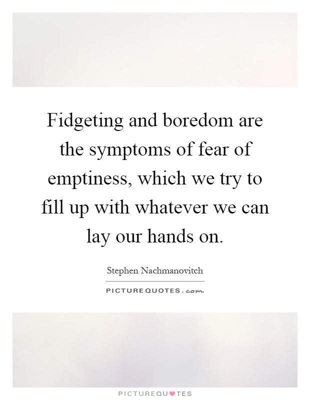Fidgeting and boredom are the symptoms of fear of emptiness, which we try to fill up with whatever we can lay our hands on Picture Quote #1