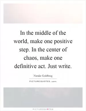 In the middle of the world, make one positive step. In the center of chaos, make one definitive act. Just write Picture Quote #1