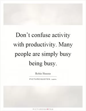 Don’t confuse activity with productivity. Many people are simply busy being busy Picture Quote #1