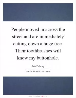 People moved in across the street and are immediately cutting down a huge tree. Their toothbrushes will know my buttonhole Picture Quote #1