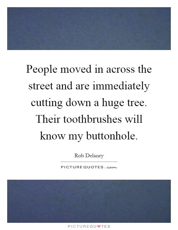 People moved in across the street and are immediately cutting down a huge tree. Their toothbrushes will know my buttonhole Picture Quote #1