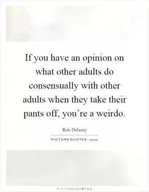 If you have an opinion on what other adults do consensually with other adults when they take their pants off, you’re a weirdo Picture Quote #1