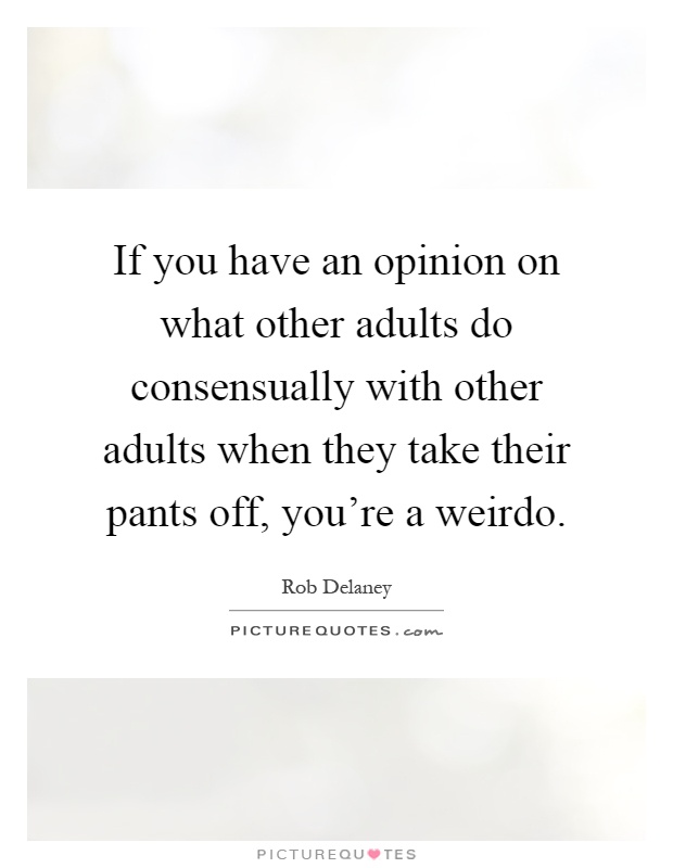 If you have an opinion on what other adults do consensually with other adults when they take their pants off, you're a weirdo Picture Quote #1