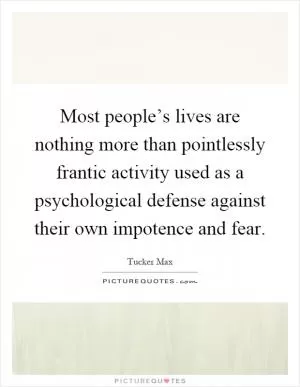 Most people’s lives are nothing more than pointlessly frantic activity used as a psychological defense against their own impotence and fear Picture Quote #1