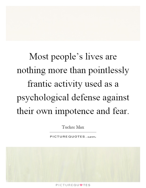 Most people's lives are nothing more than pointlessly frantic activity used as a psychological defense against their own impotence and fear Picture Quote #1