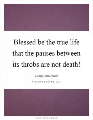 Blessed be the true life that the pauses between its throbs are not death! Picture Quote #1