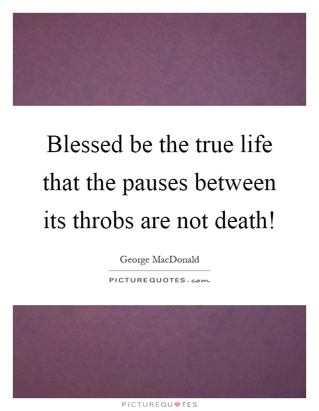 Blessed be the true life that the pauses between its throbs are not death! Picture Quote #1