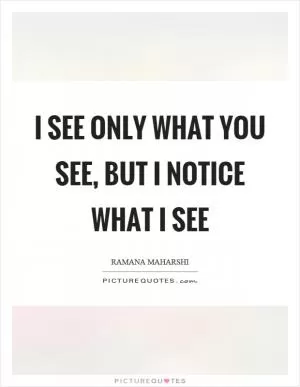 I see only what you see, but I notice what I see Picture Quote #1