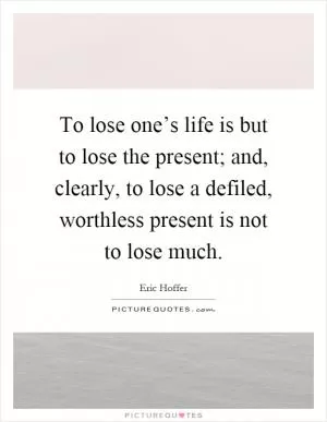 To lose one’s life is but to lose the present; and, clearly, to lose a defiled, worthless present is not to lose much Picture Quote #1