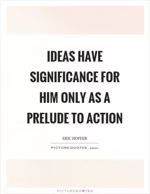 Ideas have significance for him only as a prelude to action Picture Quote #1