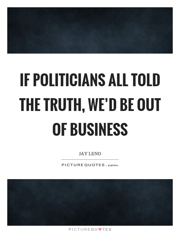 If politicians all told the truth, we'd be out of business Picture Quote #1